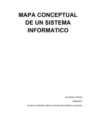 MAPA CONCEPTUAL 
DE UN SISTEMA 
INFORMATICO 
Javi Gañez Jimenez 
09/09/2014 
Auxiliar en activitats d’oficina i serveis administratius en general. 
 
