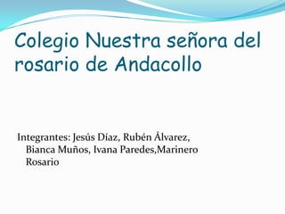 Colegio Nuestra señora del
rosario de Andacollo


Integrantes: Jesús Díaz, Rubén Álvarez,
  Bianca Muños, Ivana Paredes,Marinero
  Rosario
 