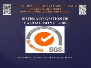 SISTEMA DE GESTION DE
    CALIDAD ISO 9001: 2008




POR: ROMAN ZAMMAHEL HERNANDEZ CORONA
 