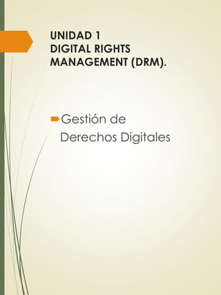 UNIDAD 1
DIGITAL RIGHTS
MANAGEMENT (DRM).
Gestión de
Derechos Digitales
 