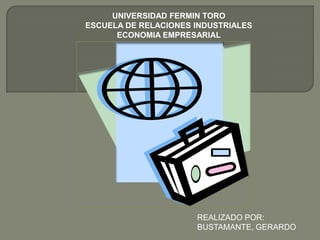 UNIVERSIDAD FERMIN TORO
ESCUELA DE RELACIONES INDUSTRIALES
      ECONOMIA EMPRESARIAL




                      REALIZADO POR:
                      BUSTAMANTE, GERARDO
 
