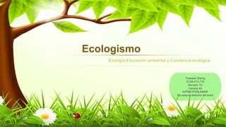 Ecologismo
Ecología,Educación ambiental y Conciencia ecológica
Yuanjian Zheng
CI 84.414.716
Sección 1C
Carrera 44
IUPSM PORLAMAR
Se reserva derecho del autor
 