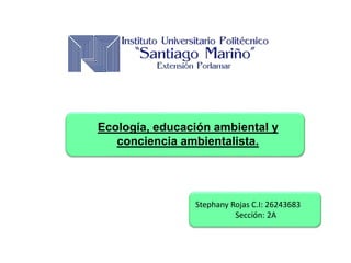 Ecología, educación ambiental y
conciencia ambientalista.
Stephany Rojas C.I: 26243683
Sección: 2A
 