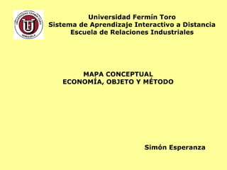 Universidad Fermín Toro
Sistema de Aprendizaje Interactivo a Distancia
      Escuela de Relaciones Industriales




       MAPA CONCEPTUAL
   ECONOMÍA, OBJETO Y MÉTODO




                          Simón Esperanza
 