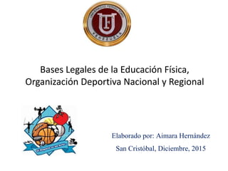 Bases Legales de la Educación Física,
Organización Deportiva Nacional y Regional
Elaborado por: Aimara Hernández
San Cristóbal, Diciembre, 2015
 
