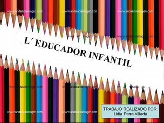 L´ EDUCADOR INFANTIL TRABAJO REALIZADO POR: Lidia Parra Villada 