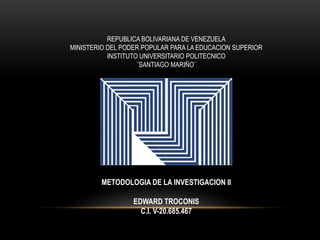 REPUBLICA BOLIVARIANA DE VENEZUELA 
MINISTERIO DEL PODER POPULAR PARA LA EDUCACION SUPERIOR 
INSTITUTO UNIVERSITARIO POLITECNICO 
¨SANTIAGO MARIÑO¨ 
METODOLOGIA DE LA INVESTIGACION II 
EDWARD TROCONIS 
C.I. V-20.685.467 
 