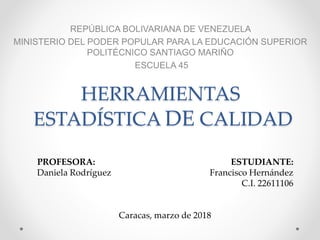 HERRAMIENTAS
ESTADÍSTICA DE CALIDAD
REPÚBLICA BOLIVARIANA DE VENEZUELA
MINISTERIO DEL PODER POPULAR PARA LA EDUCACIÓN SUPERIOR
POLITÉCNICO SANTIAGO MARIÑO
ESCUELA 45
ESTUDIANTE:
Francisco Hernández
C.I. 22611106
Caracas, marzo de 2018
PROFESORA:
Daniela Rodríguez
 