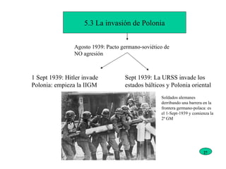 5.3 La invasión de Polonia Agosto 1939: Pacto germano-soviético de NO agresión  1 Sept 1939: Hitler invade Polonia: empieza la IIGM Sept 1939: La URSS invade los estados bálticos y Polonia oriental Soldados alemanes derribando una barrera en la frontera germano-polaca: es el 1-Sept-1939 y comienza la 2ª GM 27 