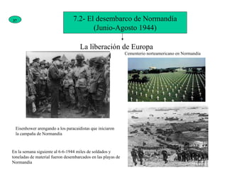 7.2- El desembarco de Normandía (Junio-Agosto 1944) La liberación de Europa occidental Cementerio norteamericano en Normandía Eisenhower arengando a los paracaidistas que iniciaron la campaña de Normandía En la semana siguiente al 6-6-1944 miles de soldados y toneladas de material fueron desembarcados en las playas de Normandía 37 