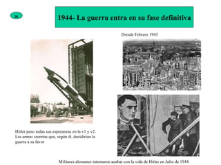 1944- La guerra entra en su fase definitiva Dresde Febrero 1945 Militares alemanes intentaron acabar con la vida de Hitler en Julio de 1944 Hitler puso todas sus esperanzas en la v1 y v2. Las armas secretas que, según él, decidirían la guerra a su favor 38 