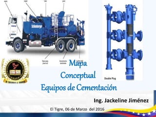Ing. Jackeline Jiménez
Mapa
Conceptual
Equipos de Cementación
El Tigre, 06 de Marzo del 2016
 