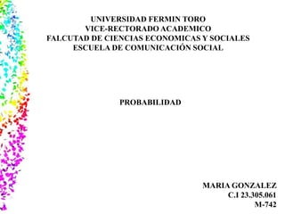 UNIVERSIDAD FERMIN TORO
VICE-RECTORADO ACADEMICO
FALCUTAD DE CIENCIAS ECONOMICAS Y SOCIALES
ESCUELA DE COMUNICACIÓN SOCIAL
PROBABILIDAD
MARIA GONZALEZ
C.I 23.305.061
M-742
 