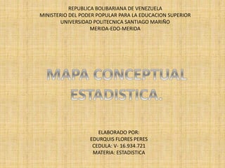 REPUBLICA BOLIBARIANA DE VENEZUELA
MINISTERIO DEL PODER POPULAR PARA LA EDUCACION SUPERIOR
UNIVERSIDAD POLITECNICA SANTIAGO MARIÑO
MERIDA-EDO-MERIDA
ELABORADO POR:
EDURQUIS FLORES PERES
CEDULA: V- 16.934.721
MATERIA: ESTADISTICA
 