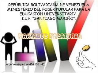 REPÚBLICA BOLIVARIANA DE VENEZUELA
MINISTERIO DEL PODER POPULAR PARA LA
EDUCACIÓN UNIVERSITARIA
I.U.P. “SANTIAGO MARIÑO”.
Jorge Velásquez 24.414.853 (45).
 