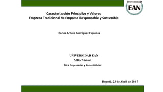 Caracterización Principios y Valores
Empresa Tradicional Vs Empresa Responsable y Sostenible
Carlos Arturo Rodríguez Espinosa
UNIVERSIDAD EAN
MBA Virtual
Ética Empresarial y Sostenibilidad
Bogotá, 23 de Abril de 2017
 