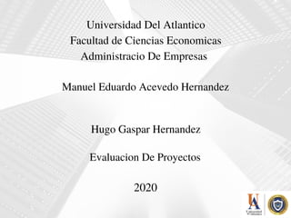 Universidad Del Atlantico
Facultad de Ciencias Economicas
Administracio De Empresas 
Manuel Eduardo Acevedo Hernandez
Hugo Gaspar Hernandez
Evaluacion De Proyectos
2020
 