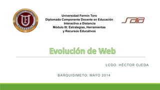 Universidad Fermín Toro
Diplomado Componente Docente en Educación
Interactiva a Distancia
Módulo III: Estrategias, Herramientas
y Recursos Educativos
LCDO. HÉCTOR OJEDA
BARQUISIMETO; MAYO 2014
 