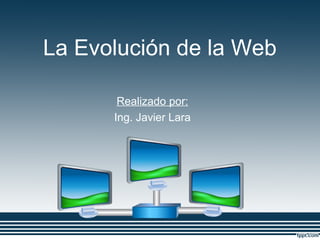 La Evolución de la Web
Realizado por:
Ing. Javier Lara
 