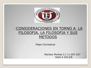 
CONSIDERACIONES EN TORNO A LA
FILOSOFIA. LA FILOSOFIA Y SUS
METODOS
Mapa Conceptual

Marilect Montes C.I 11.697.037
SAIA A 2013/B

 