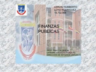 LERVIN HUMBERTO
LOYO RODRIGUEZ
15.732.906
FINANZAS
PUBLICAS
PROF: FANY CALDERON
CATEDRA :FINANZAS PUBLICAS
DIRECCION DE ESTUDIOS VIRTUALES
 