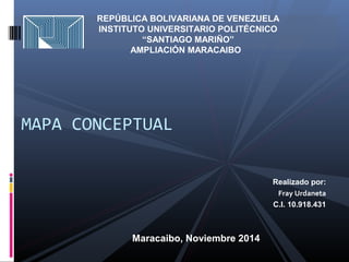 MAPA CONCEPTUAL
REPÚBLICA BOLIVARIANA DE VENEZUELA
INSTITUTO UNIVERSITARIO POLITÉCNICO
“SANTIAGO MARIÑO”
AMPLIACIÓN MARACAIBO 
Realizado por:
Fray Urdaneta
C.I. 10.918.431
Maracaibo, Noviembre 2014
 
