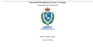 Universidad Metropolitana de Ciencia y Tecnología
Fundamentos de la Educación
Nombre: Michael Chávez
C.I.P: 8-897-560
 