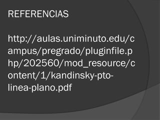 REFERENCIAS
http://aulas.uniminuto.edu/c
ampus/pregrado/pluginfile.p
hp/202560/mod_resource/c
ontent/1/kandinsky-pto-
linea-plano.pdf
 