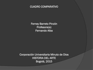 CUADRO COMPARATIVO
Ferney Barreto Pinzón
Profesora(a)
Fernando Alba
Corporación Universitaria Minuto de Dios
HISTORIA DEL ARTE
Bogotá, 2015
 