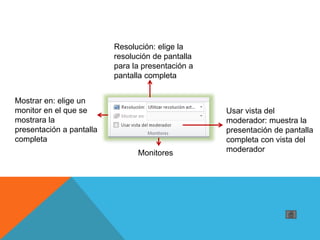 Resolución: elige la
resolución de pantalla
para la presentación a
pantalla completa
Mostrar en: elige un
monitor en el que se
mostrara la
presentación a pantalla
completa
Usar vista del
moderador: muestra la
presentación de pantalla
completa con vista del
moderadorMonitores
 
