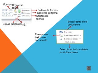 Formas Organizar
Objeto
Estilos rápidos
Relleno de formas
Contorno de forma
Efectos de
formas
Dibujo
Buscar texto en el
documento
Reemplazar
texto en el
documento
Seleccionar texto u objeto
en el documento
 