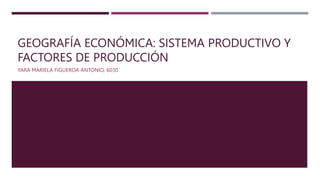 GEOGRAFÍA ECONÓMICA: SISTEMA PRODUCTIVO Y
FACTORES DE PRODUCCIÓN
YARA MARIELA FIGUEROA ANTONIO, 6030
 