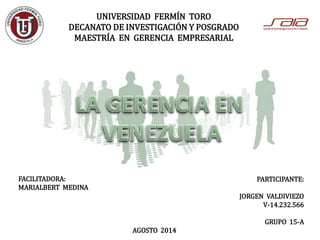 UNIVERSIDAD FERMÍN TORO
DECANATO DE INVESTIGACIÓN Y POSGRADO
MAESTRÍA EN GERENCIA EMPRESARIAL
PARTICIPANTE:
JORGEN VALDIVIEZO
V-14.232.566
GRUPO 15-A
FACILITADORA:
MARIALBERT MEDINA
AGOSTO 2014
 