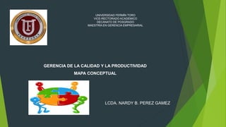 UNIVERSIDAD FERMÍN TORO
VICE-RECTORADO ACADEMICO
DECANATO DE POSGRADO
MAESTRÍA EN GERENCIA EMPRESARIAL
GERENCIA DE LA CALIDAD Y LA PRODUCTIVIDAD
MAPA CONCEPTUAL
LCDA. NARDY B. PEREZ GAMEZ
 