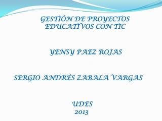 GESTIÓN DE PROYECTOS
EDUCATIVOS CON TIC
YENSY PAEZ ROJAS
SERGIO ANDRÉS ZABALA VARGAS
UDES
2013
 