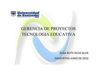 GERENCIA DE PROYECTOS
TECNOLOGIA EDUCATIVA
AYDA RUTH SILVA SILVA
FACATATIVA JUNIO DE 2013
 