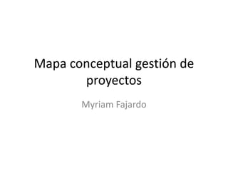 Mapa conceptual gestión de
proyectos
Myriam Fajardo
 