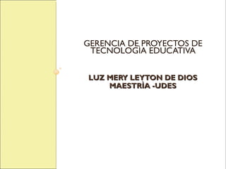 LUZ MERY LEYTON DE DIOSLUZ MERY LEYTON DE DIOS
MAESTRÌA -UDESMAESTRÌA -UDES
GERENCIA DE PROYECTOS DE
TECNOLOGÌA EDUCATIVA
 
