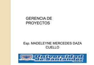 GERENCIA DE
PROYECTOS
Esp. MADELEYNE MERCEDES DAZA
CUELLO
 
