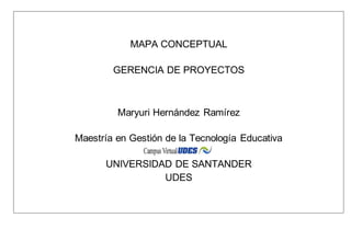 MAPA CONCEPTUAL
GERENCIA DE PROYECTOS
Maryuri Hernández Ramírez
Maestría en Gestión de la Tecnología Educativa
UNIVERSIDAD DE SANTANDER
UDES
 