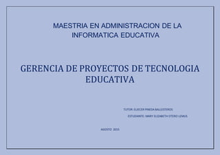 MAESTRIA EN ADMINISTRACION DE LA
INFORMATICA EDUCATIVA
GERENCIA DE PROYECTOS DE TECNOLOGIA
EDUCATIVA
TUTOR: ELIECER PINEDA BALLESTEROS
ESTUDIANTE: MARY ELIZABETH OTERO LEMUS
AGOSTO 2015