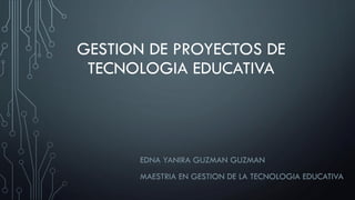 GESTION DE PROYECTOS DE
TECNOLOGIA EDUCATIVA
EDNA YANIRA GUZMAN GUZMAN
MAESTRIA EN GESTION DE LA TECNOLOGIA EDUCATIVA
 