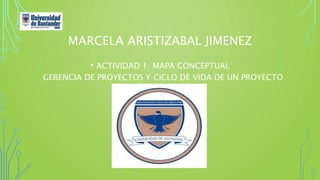 MARCELA ARISTIZABAL JIMENEZ
• ACTIVIDAD 1: MAPA CONCEPTUAL
GERENCIA DE PROYECTOS Y CICLO DE VIDA DE UN PROYECTO
 
