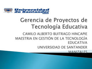 CAMILO ALBERTO BUITRAGO HINCAPIE
MAESTRIA EN GESTIÓN DE LA TECNOLOGÍA
EDUCATIVA
UNIVERSIDAD DE SANTANDER
MANIZALES
 