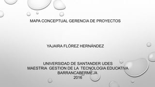 MAPA CONCEPTUAL GERENCIA DE PROYECTOS
YAJAIRA FLÓREZ HERNÁNDEZ
UNIVERSIDAD DE SANTANDER UDES
MAESTRIA GESTION DE LA TECNOLOGIA EDUCATIVA
BARRANCABERMEJA
2016
 