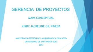 GERENCIA DE PROYECTOS
MAPA CONCEPTUAL
KIRBY JACKELINE GIL PINEDA
MAESTRIA EN GESTIÓN DE LA INFORMATICA EDUCATIVA
UNIVERSIDAD DE SANTANDER UDES
2017
 