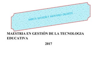 MAESTRIA EN GESTIÓN DE LA TECNOLOGIA
EDUCATIVA
2017
 