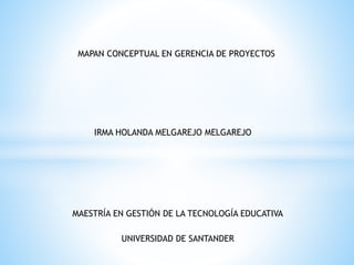 MAPAN CONCEPTUAL EN GERENCIA DE PROYECTOS
IRMA HOLANDA MELGAREJO MELGAREJO
MAESTRÍA EN GESTIÓN DE LA TECNOLOGÍA EDUCATIVA
UNIVERSIDAD DE SANTANDER
 