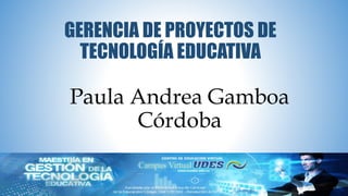 Paula Andrea Gamboa
Córdoba
GERENCIA DE PROYECTOS DE
TECNOLOGÍA EDUCATIVA
 