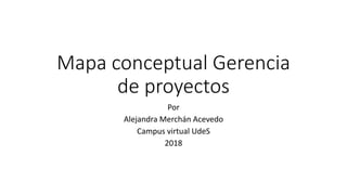 Mapa conceptual Gerencia
de proyectos
Por
Alejandra Merchán Acevedo
Campus virtual UdeS
2018
 